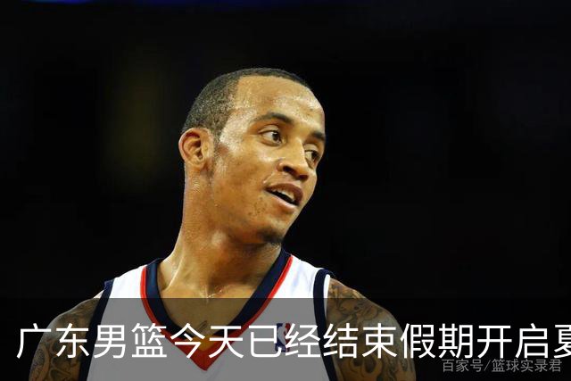 广东男篮今天已经结束假期开启夏训备战 徐杰黄明依在美特训